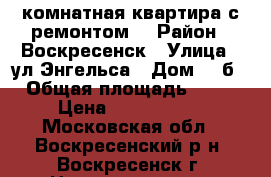 1-комнатная квартира с ремонтом! › Район ­ Воскресенск › Улица ­ ул.Энгельса › Дом ­ 3б › Общая площадь ­ 33 › Цена ­ 1 750 000 - Московская обл., Воскресенский р-н, Воскресенск г. Недвижимость » Квартиры продажа   . Московская обл.